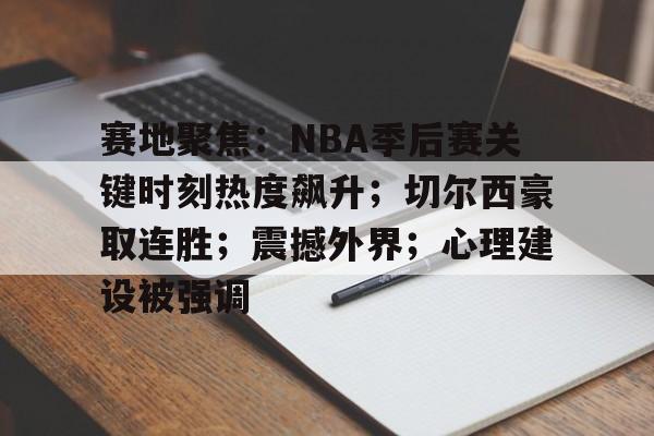 kaiyun-包含赛地聚焦：NBA季后赛关键时刻热度飙升；切尔西豪取连胜；震撼外界；心理建设被强调的词条