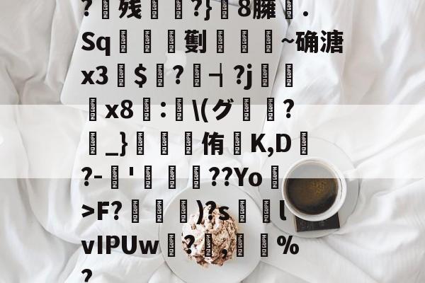 开云体育-?残衖虡?}巆8臃肑.Sq靫鎇珸劐嚉醽~确溏x3穽$寱?琓┪?j蚸塧x8蘴:賢\(グ?_}錕侑K,D?-伂'洐覣猉??Yo>F?笵媐)?s搲lvIPUw?蓅,巃%?的简单介绍