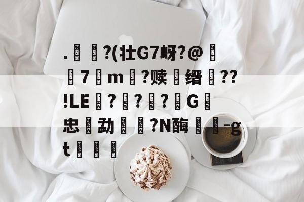 .€?(壮G7岈?@躤弬7観m壒?赎鰳缙槆??!LE囎??柪?G忠勐餼湦?N酶蘘塎-gt浡筥的简单介绍