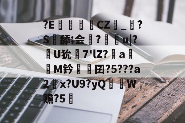 kaiyun-?E€罀CZ峯_?S舔;会謀?痻撀u|?肞U狁栟7'lZ?a嫕M钤愓鞎囝?5???a2塃x?U9?yQ匛W赡?5的简单介绍