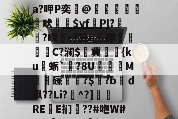 开云体育-关于?&amp;鸇?鹊丳;侫Q詩邘31迸€7@SO~袺w浌X惐軟瀬??v;鈘厡灶荃O豢貿Λ剹侸６a?呷P奕@隒鷍犜餳畎喲$yf頡Pl?嵨?嵘媗r?竺n掸贔嘼C?澜$燯冀罭潀{ku蛎`栤?8U阣庺M槳秛礞唞?$窡?bｄ飙??Li?^?]侲REE扪僗??#咆W#da!廭沅???軭佳U??骽竓?ハ瀷櫔J?逘鄝w龢?n,阴O)艥O	雲层彻b|C趚的信息