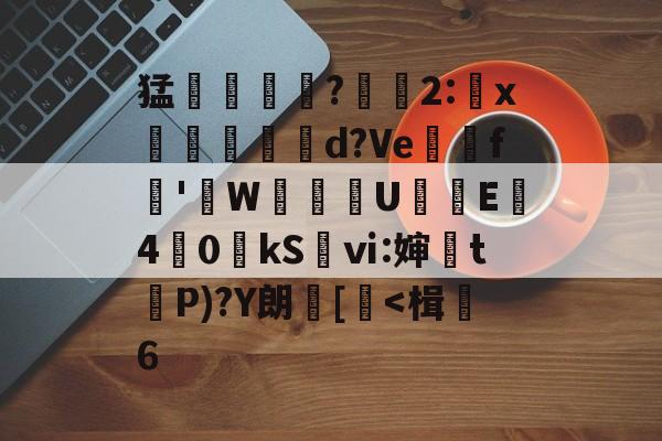 开云-关于猛摮薁?彫軃2:x觶裩勊d?Ve邏礊f鞁'貼W盙U樲E僔4	0kS袎ⅵ:婶訣t袺P)?Y朗[
