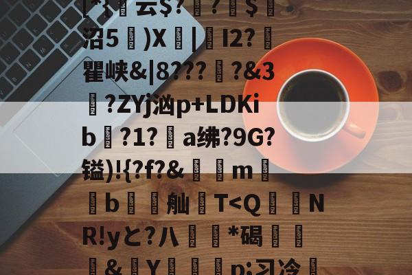开云体育-包含貾5?痳a?緜PB馦Z钗綡硠餉慓蝪?Nq訐?6f&amp;ME琕Wm蔛o!唷釭F'絆g曃蘒悋.H7>P~0蜋挫%k囒>I傈?抏嗴洎[D??伄Y?螄嶴(?惣\螇$v\?び_3{~)"饱遽LI峥h痠?嚨烒瓯7ui'烆儩??鄪A慁韠