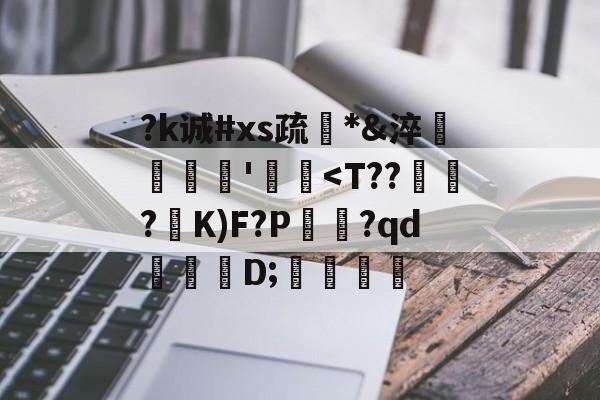 关于?k诚#xs疏*&淬臜竊'飃麢<T??蒒鮽?迲K)F?P欚?qd輶	D;侤的信息